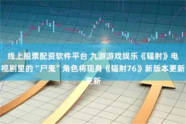 线上股票配资软件平台 九游游戏娱乐《辐射》电视剧里的“尸鬼”角色将现身《辐射76》新版本更新