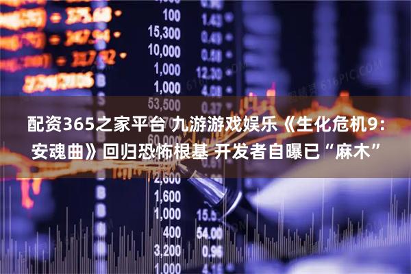 配资365之家平台 九游游戏娱乐《生化危机9：安魂曲》回归恐怖根基 开发者自曝已“麻木”
