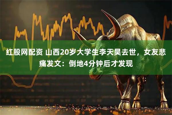 红股网配资 山西20岁大学生李天昊去世，女友悲痛发文：倒地4分钟后才发现