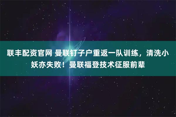 联丰配资官网 曼联钉子户重返一队训练，清洗小妖亦失败！曼联福登技术征服前辈