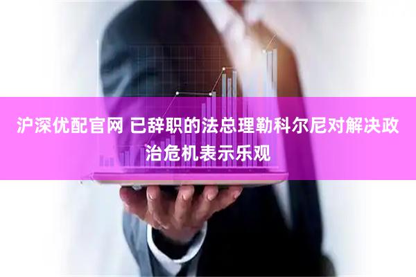 沪深优配官网 已辞职的法总理勒科尔尼对解决政治危机表示乐观