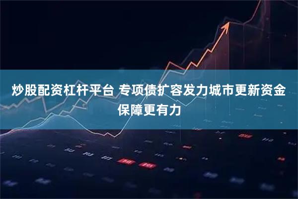 炒股配资杠杆平台 专项债扩容发力城市更新资金保障更有力