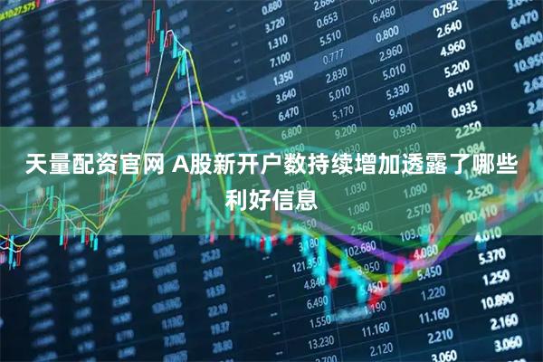 天量配资官网 A股新开户数持续增加透露了哪些利好信息