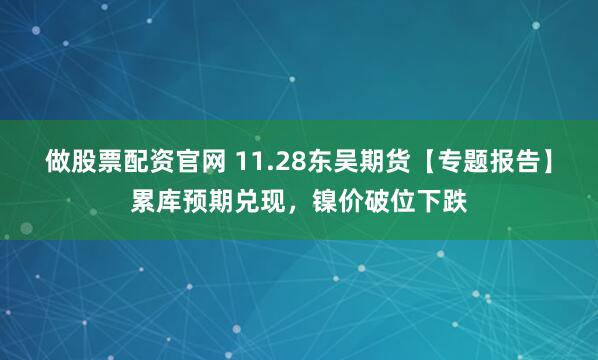 做股票配资官网 11.28东吴期货【专题报告】累库预期兑现，镍价破位下跌