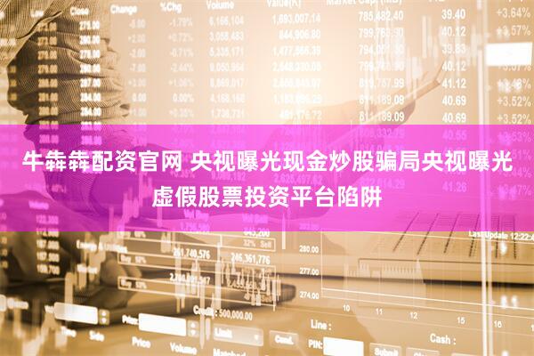 牛犇犇配资官网 央视曝光现金炒股骗局央视曝光虚假股票投资平台陷阱