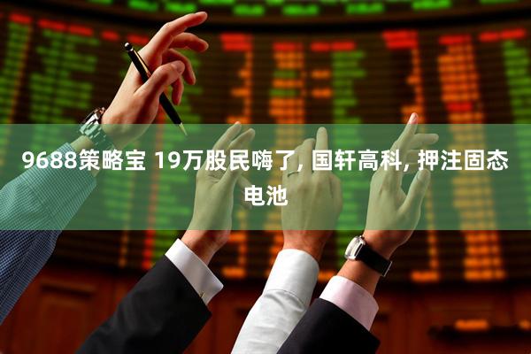 9688策略宝 19万股民嗨了, 国轩高科, 押注固态电池
