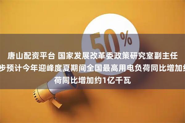 唐山配资平台 国家发展改革委政策研究室副主任李超：初步预计今年迎峰度夏期间全国最高用电负荷同比增加约1亿千瓦