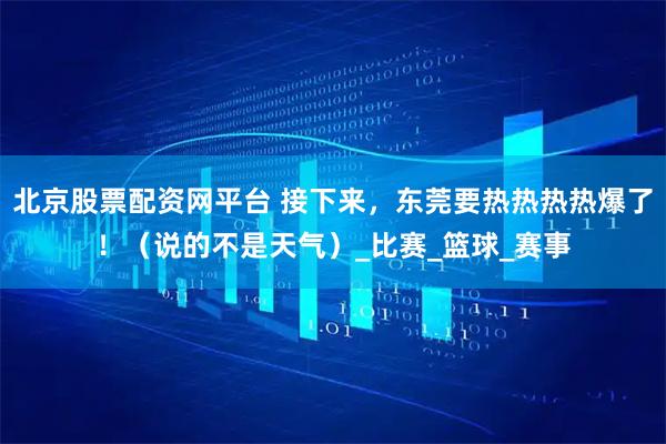 北京股票配资网平台 接下来，东莞要热热热热爆了！（说的不是天气）_比赛_篮球_赛事