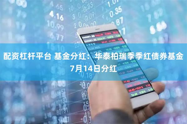 配资杠杆平台 基金分红：华泰柏瑞季季红债券基金7月14日分红