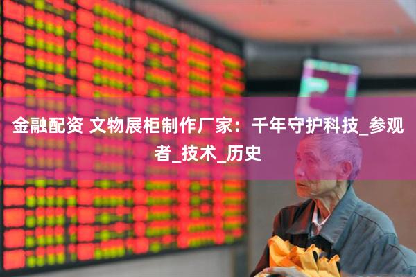 金融配资 文物展柜制作厂家：千年守护科技_参观者_技术_历史