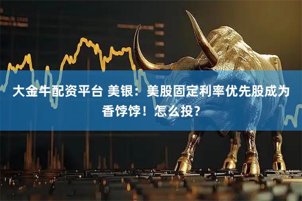 大金牛配资平台 美银：美股固定利率优先股成为香饽饽！怎么投？