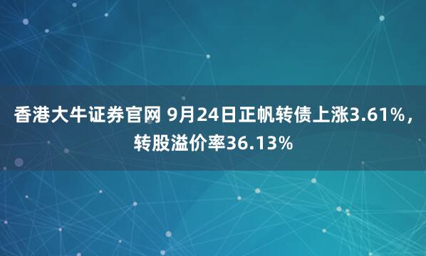 香港大牛证券官网 9月24日正帆转债上涨3.61%，转股溢价率36.13%