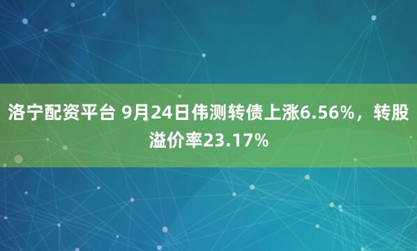 洛宁配资平台 9月24日伟测转债上涨6.56%，转股溢价率23.17%