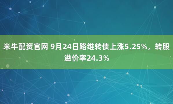 米牛配资官网 9月24日路维转债上涨5.25%，转股溢价率24.3%