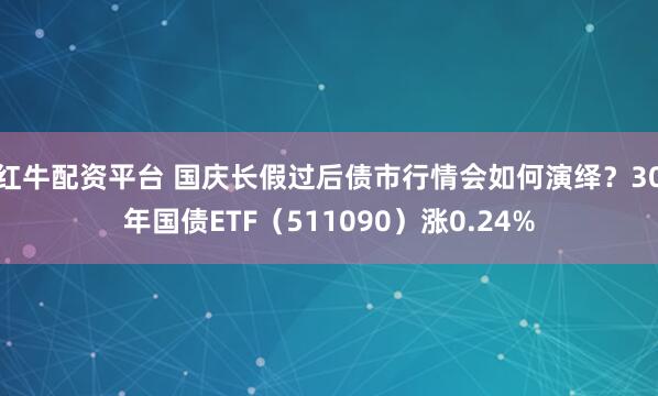红牛配资平台 国庆长假过后债市行情会如何演绎？30年国债ETF（511090）涨0.24%