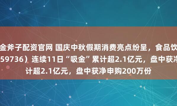 金斧子配资官网 国庆中秋假期消费亮点纷呈，食品饮料ETF天弘（159736）连续11日“吸金”累计超2.1亿元，盘中获净申购200万份