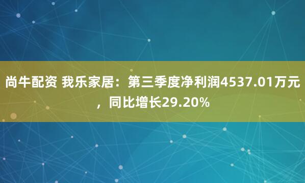 尚牛配资 我乐家居：第三季度净利润4537.01万元，同比增长29.20%