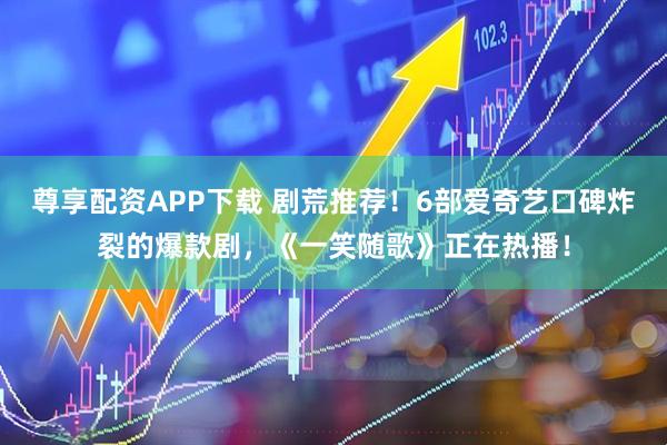 尊享配资APP下载 剧荒推荐！6部爱奇艺口碑炸裂的爆款剧，《一笑随歌》正在热播！