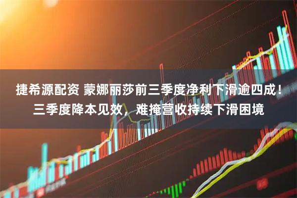 捷希源配资 蒙娜丽莎前三季度净利下滑逾四成！三季度降本见效，难掩营收持续下滑困境