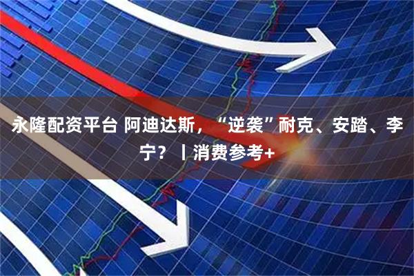 永隆配资平台 阿迪达斯，“逆袭”耐克、安踏、李宁？丨消费参考+