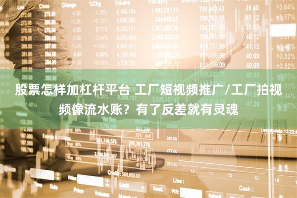 股票怎样加杠杆平台 工厂短视频推广/工厂拍视频像流水账？有了反差就有灵魂
