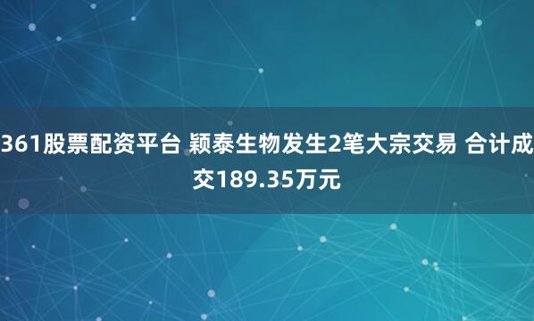 361股票配资平台 颖泰生物发生2笔大宗交易 合计成交189.35万元