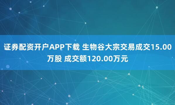证券配资开户APP下载 生物谷大宗交易成交15.00万股 成交额120.00万元