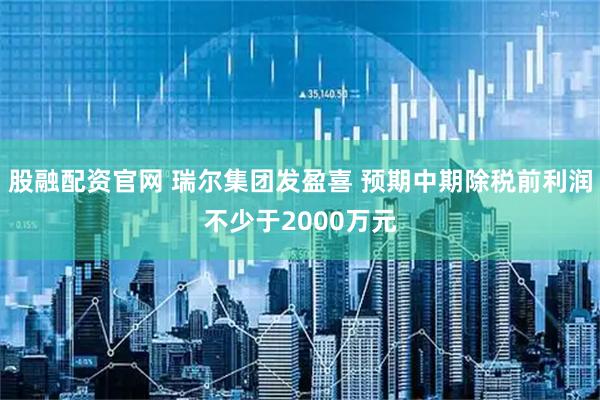 股融配资官网 瑞尔集团发盈喜 预期中期除税前利润不少于2000万元