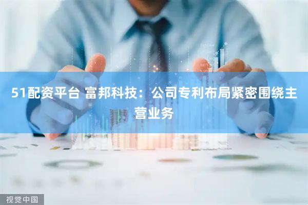 51配资平台 富邦科技：公司专利布局紧密围绕主营业务