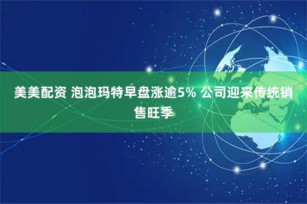 美美配资 泡泡玛特早盘涨逾5% 公司迎来传统销售旺季