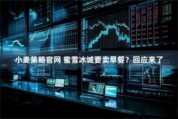 小麦策略官网 蜜雪冰城要卖早餐？回应来了