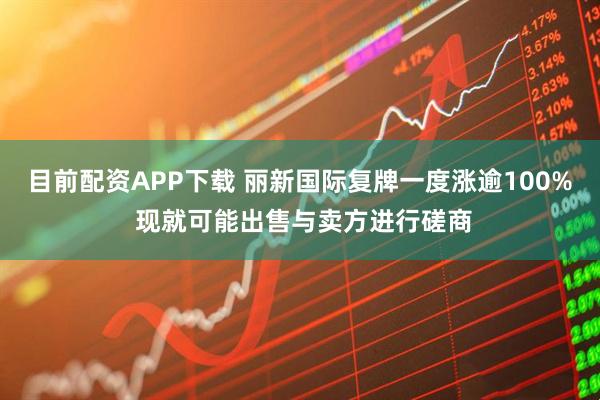 目前配资APP下载 丽新国际复牌一度涨逾100% 现就可能出售与卖方进行磋商