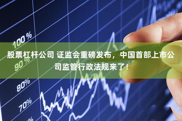 股票杠杆公司 证监会重磅发布，中国首部上市公司监管行政法规来了！