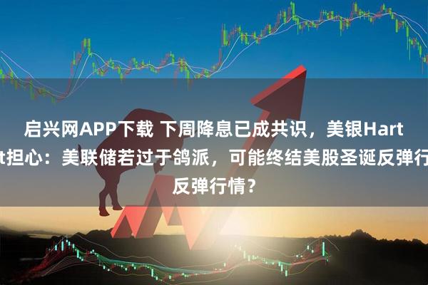 启兴网APP下载 下周降息已成共识，美银Hartnett担心：美联储若过于鸽派，可能终结美股圣诞反弹行情？