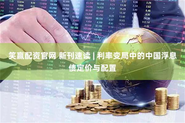 笑赢配资官网 新刊速读 | 利率变局中的中国浮息债定价与配置