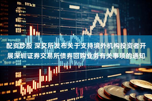 配资炒股 深交所发布关于支持境外机构投资者开展深圳证券交易所债券回购业务有关事项的通知