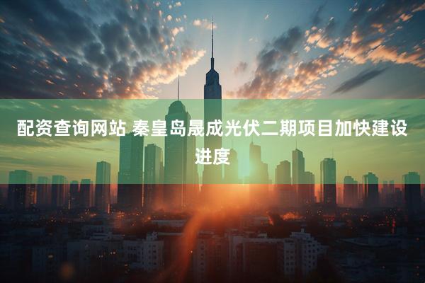 配资查询网站 秦皇岛晟成光伏二期项目加快建设进度
