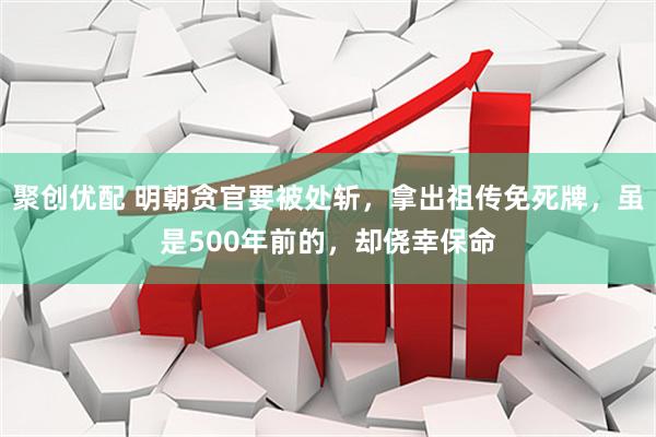 聚创优配 明朝贪官要被处斩，拿出祖传免死牌，虽是500年前的，却侥幸保命