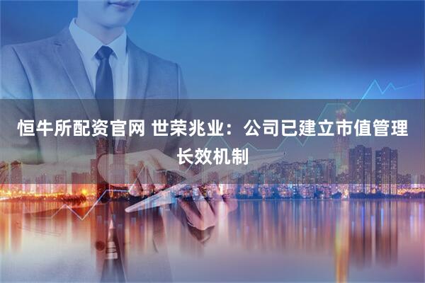 恒牛所配资官网 世荣兆业：公司已建立市值管理长效机制