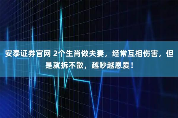 安泰证券官网 2个生肖做夫妻，经常互相伤害，但是就拆不散，越吵越恩爱！