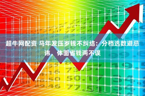 超牛网配资 马年发压岁钱不纠结：分档选数避忌讳，体面省钱两不误