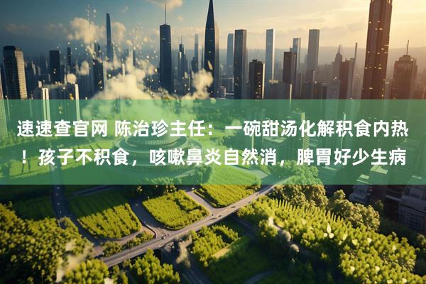 速速查官网 陈治珍主任：一碗甜汤化解积食内热！孩子不积食，咳嗽鼻炎自然消，脾胃好少生病