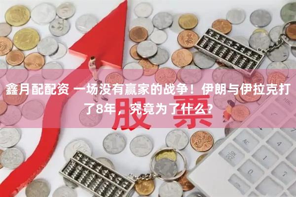 鑫月配配资 一场没有赢家的战争！伊朗与伊拉克打了8年，究竟为了什么？