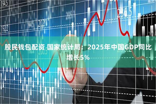 股民钱包配资 国家统计局：2025年中国GDP同比增长5%
