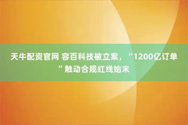 天牛配资官网 容百科技被立案，“1200亿订单”触动合规红线始末