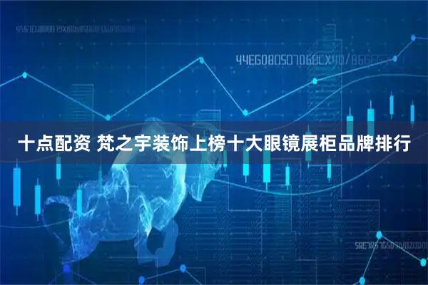 十点配资 梵之宇装饰上榜十大眼镜展柜品牌排行