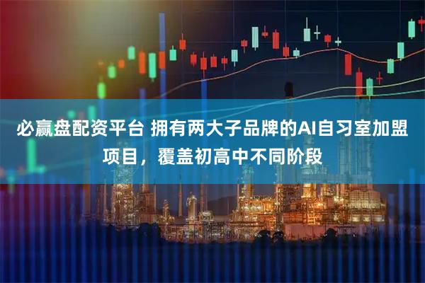 必赢盘配资平台 拥有两大子品牌的AI自习室加盟项目，覆盖初高中不同阶段