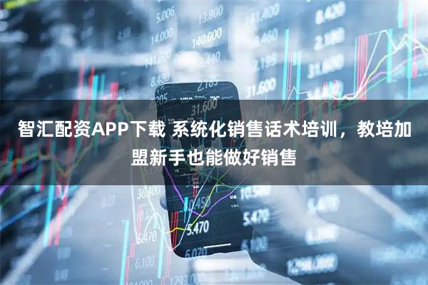 智汇配资APP下载 系统化销售话术培训，教培加盟新手也能做好销售