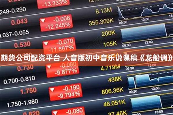 期货公司配资平台 人音版初中音乐说课稿《龙船调》