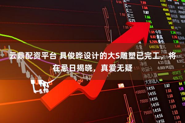 云鼎配资平台 具俊晔设计的大S雕塑已完工，将在忌日揭晓，真爱无疑